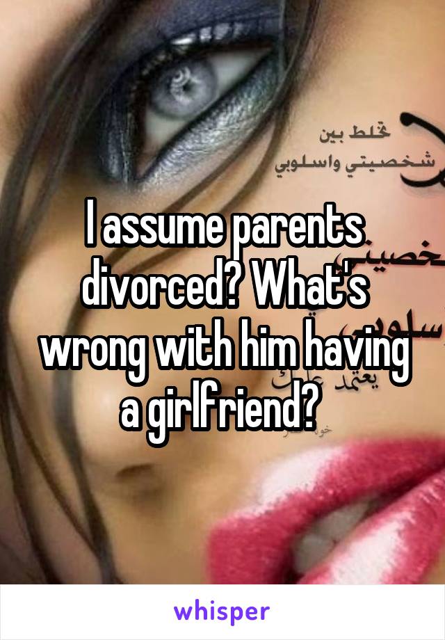I assume parents divorced? What's wrong with him having a girlfriend? 