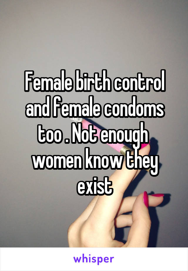 Female birth control and female condoms too . Not enough  women know they exist