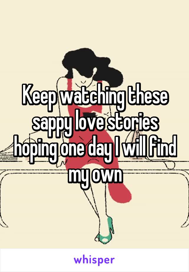 Keep watching these sappy love stories hoping one day I will find my own