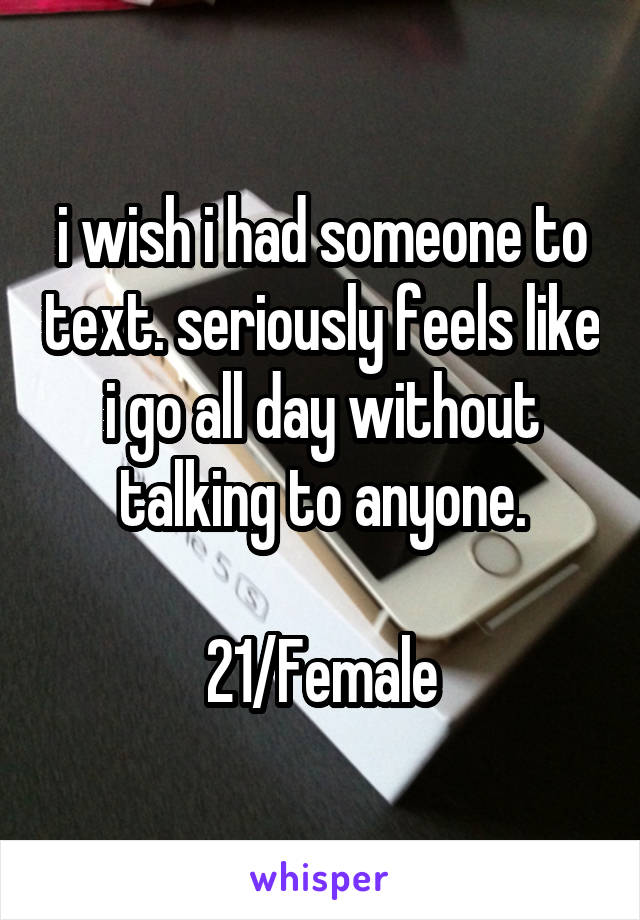 i wish i had someone to text. seriously feels like i go all day without talking to anyone.

21/Female