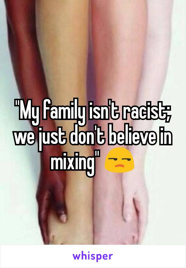 "My family isn't racist; we just don't believe in mixing" 😒