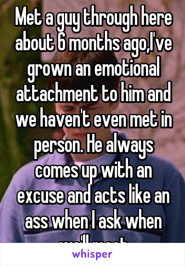 Met a guy through here about 6 months ago,I've grown an emotional attachment to him and we haven't even met in person. He always comes up with an excuse and acts like an ass when I ask when we'll meet