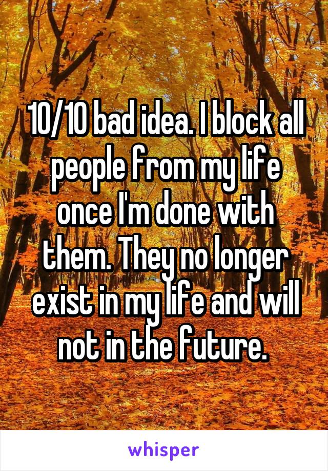 10/10 bad idea. I block all people from my life once I'm done with them. They no longer exist in my life and will not in the future. 
