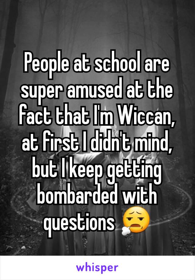 People at school are super amused at the fact that I'm Wiccan, at first I didn't mind, but I keep getting bombarded with questions 😧