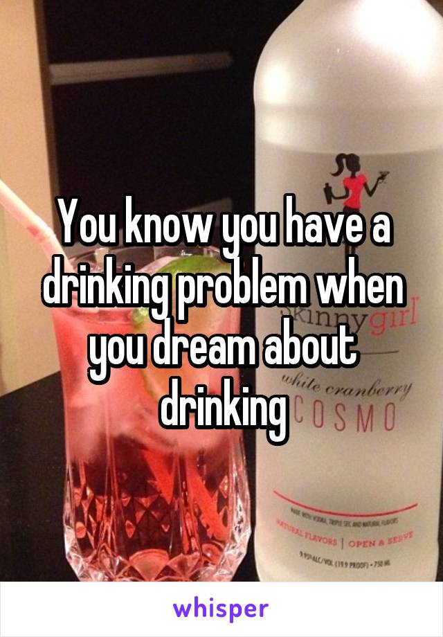 You know you have a drinking problem when you dream about drinking