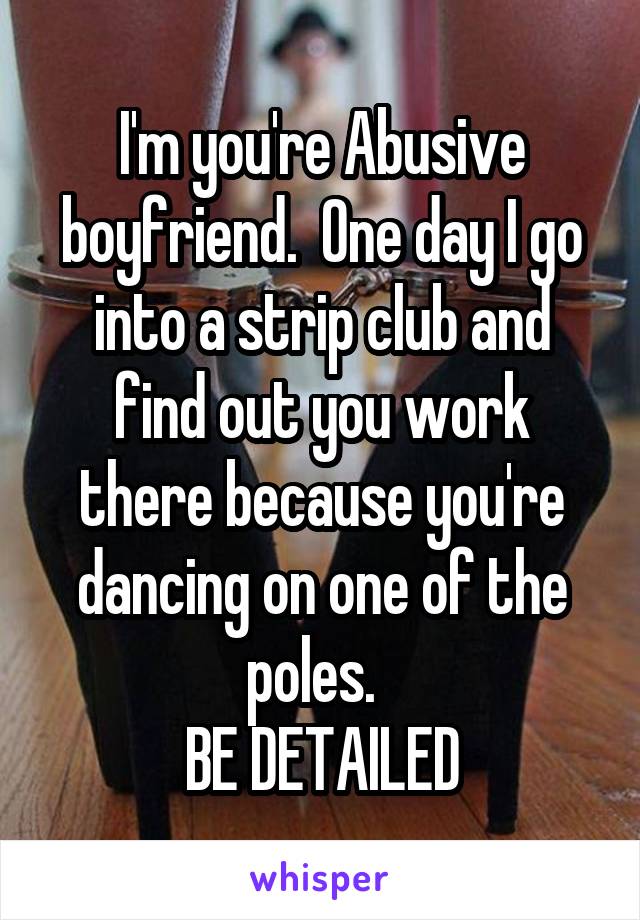I'm you're Abusive boyfriend.  One day I go into a strip club and find out you work there because you're dancing on one of the poles.  
BE DETAILED