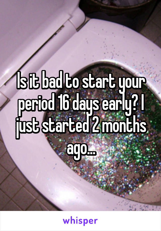 Is it bad to start your period 16 days early? I just started 2 months ago...