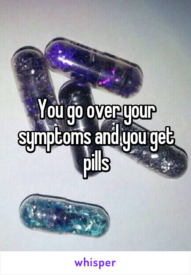 You go over your symptoms and you get pills