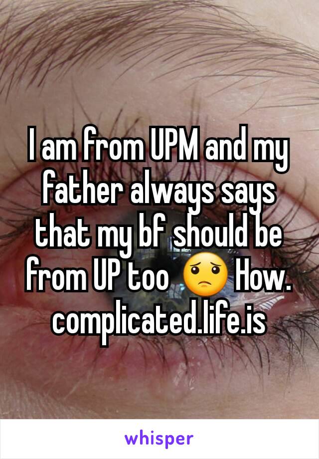 I am from UPM and my father always says that my bf should be from UP too 😟 How. complicated.life.is