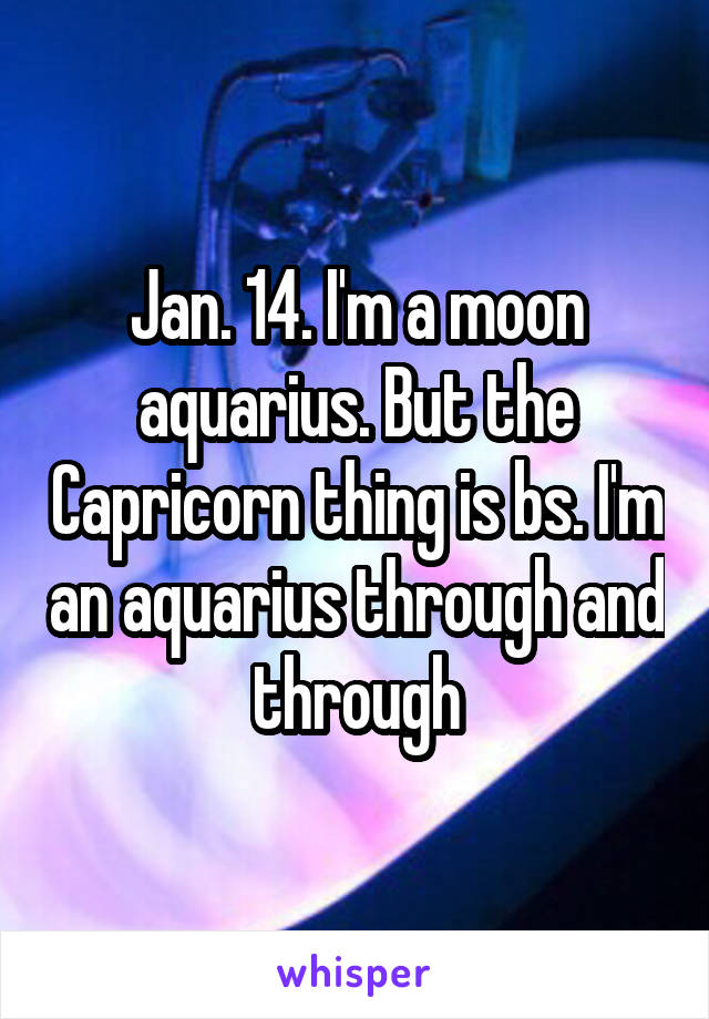 Jan. 14. I'm a moon aquarius. But the Capricorn thing is bs. I'm an aquarius through and through