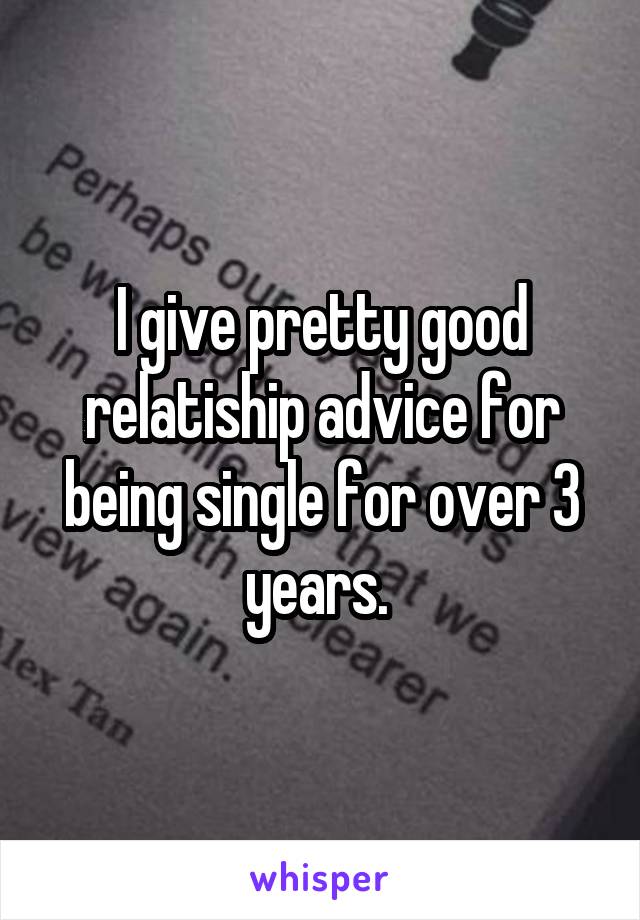 I give pretty good relatiship advice for being single for over 3 years. 