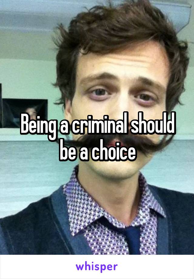 Being a criminal should be a choice