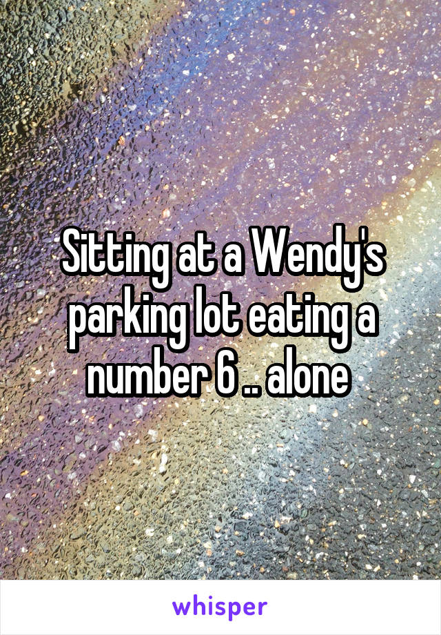 Sitting at a Wendy's parking lot eating a number 6 .. alone 