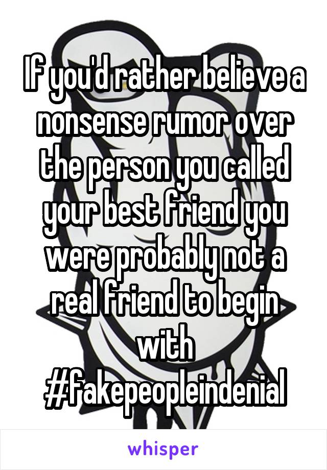 If you'd rather believe a nonsense rumor over the person you called your best friend you were probably not a real friend to begin with
#fakepeopleindenial