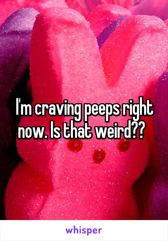 I'm craving peeps right now. Is that weird??  