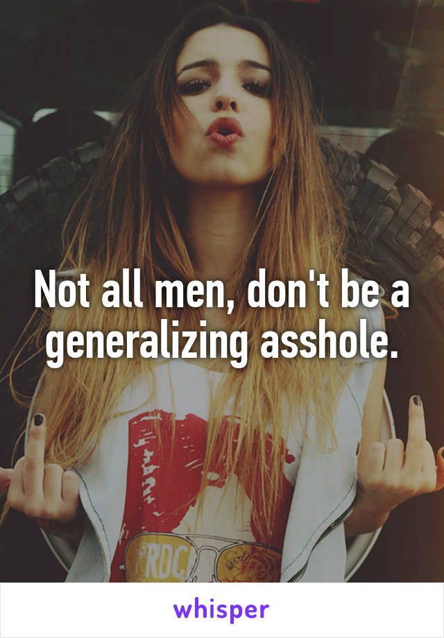 Not all men, don't be a generalizing asshole.