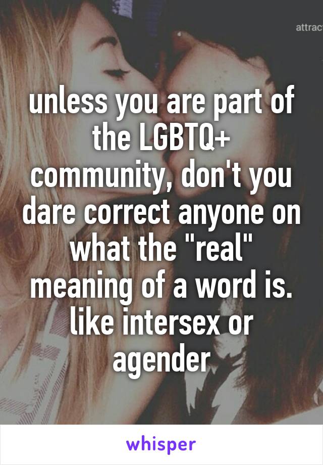 unless you are part of the LGBTQ+ community, don't you dare correct anyone on what the "real" meaning of a word is. like intersex or agender