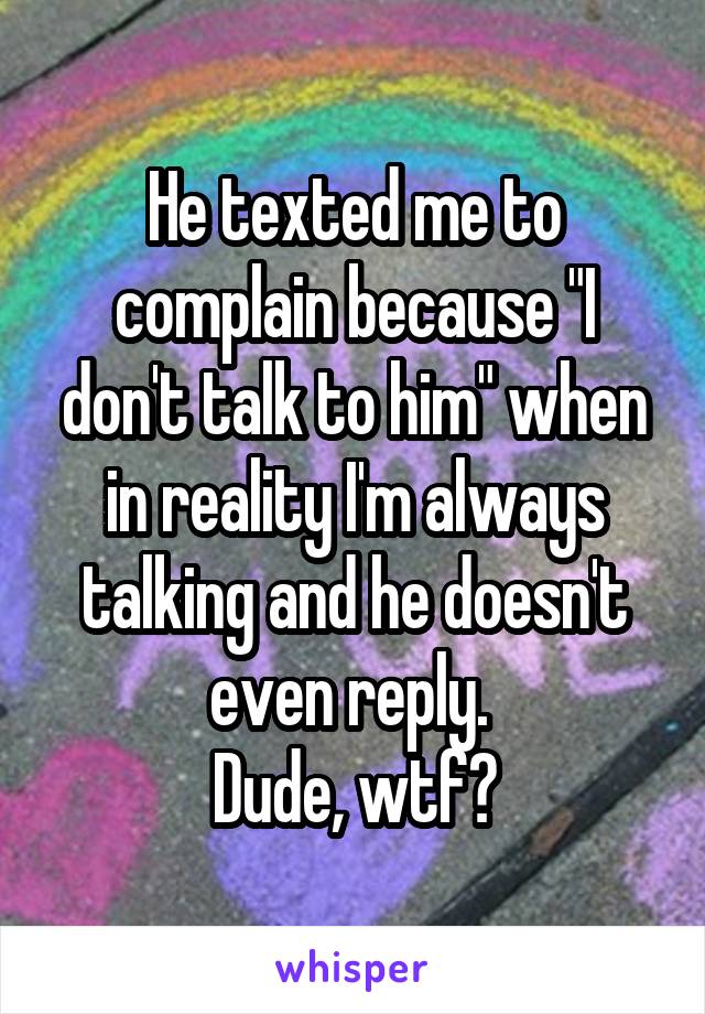 He texted me to complain because "I don't talk to him" when in reality I'm always talking and he doesn't even reply. 
Dude, wtf?