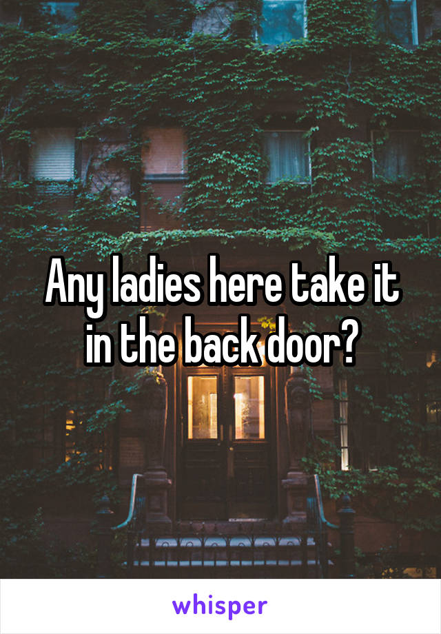 Any ladies here take it in the back door?