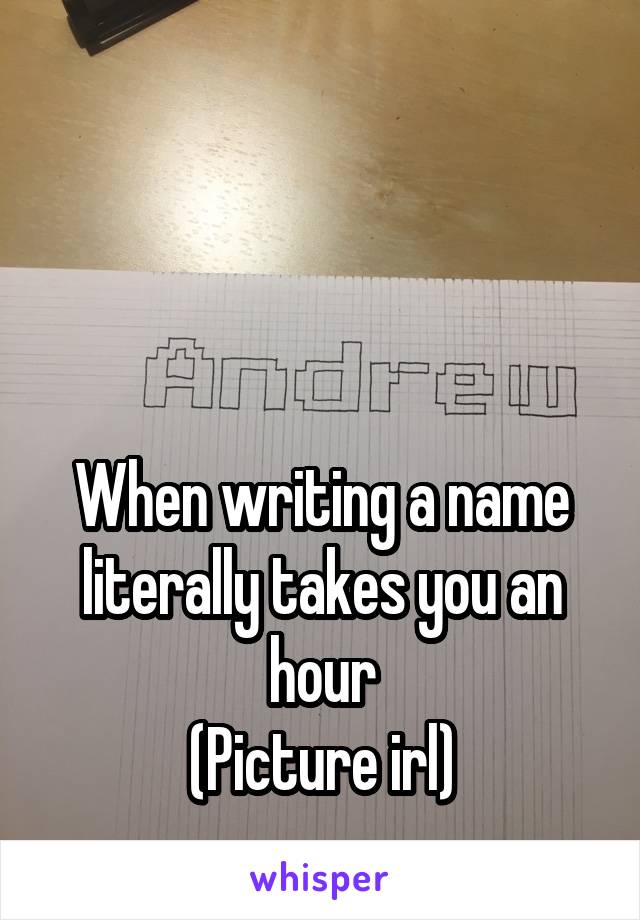



When writing a name literally takes you an hour
(Picture irl)