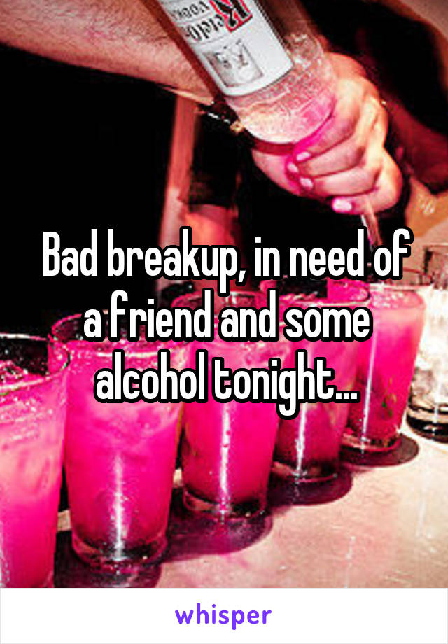 Bad breakup, in need of a friend and some alcohol tonight...