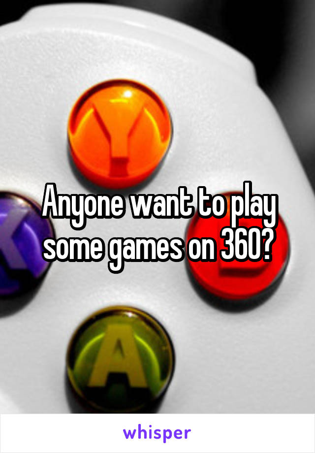 Anyone want to play some games on 360?