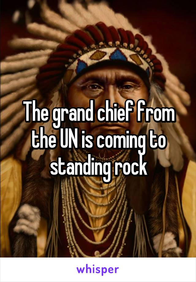 The grand chief from the UN is coming to standing rock