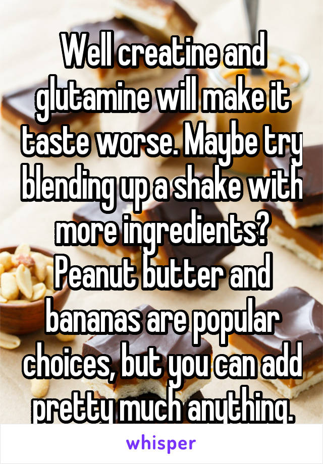 Well creatine and glutamine will make it taste worse. Maybe try blending up a shake with more ingredients? Peanut butter and bananas are popular choices, but you can add pretty much anything.
