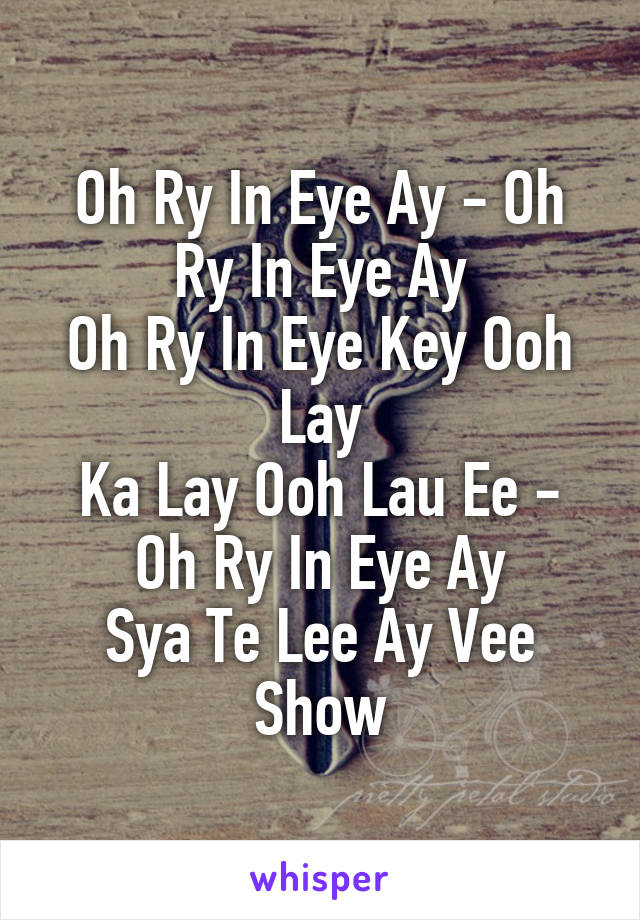 Oh Ry In Eye Ay - Oh Ry In Eye Ay
Oh Ry In Eye Key Ooh Lay
Ka Lay Ooh Lau Ee - Oh Ry In Eye Ay
Sya Te Lee Ay Vee Show