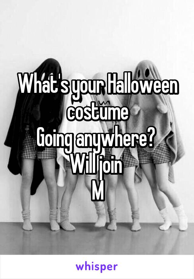 What's your Halloween costume
Going anywhere? 
Will join 
M