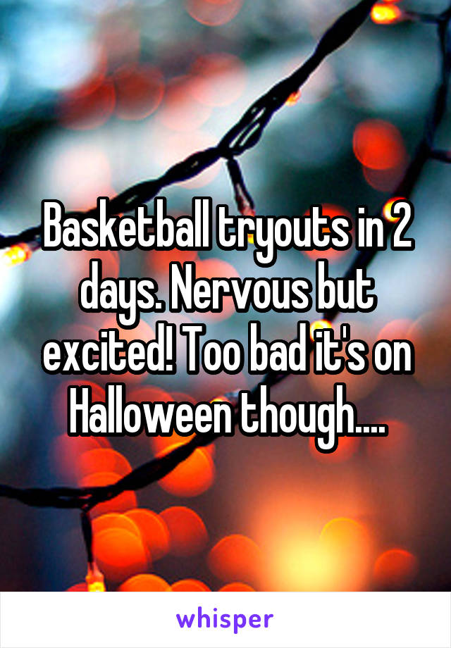 Basketball tryouts in 2 days. Nervous but excited! Too bad it's on Halloween though....
