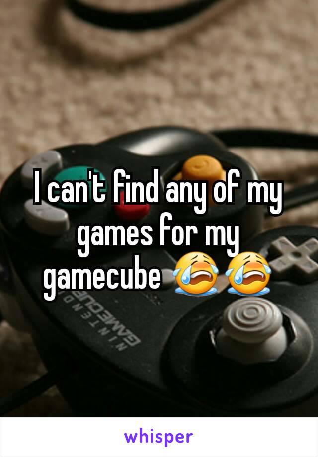 I can't find any of my games for my gamecube 😭😭