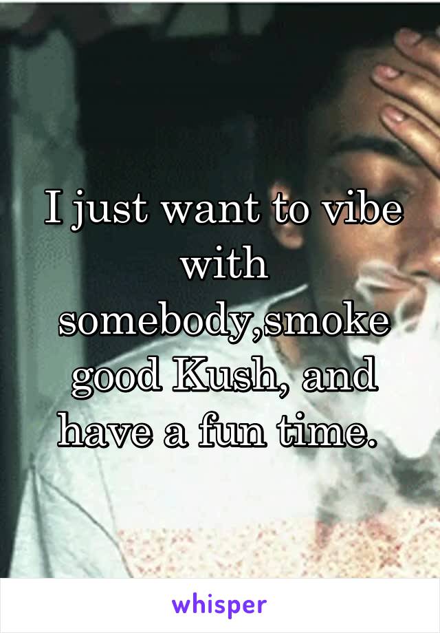 I just want to vibe with somebody,smoke good Kush, and have a fun time. 