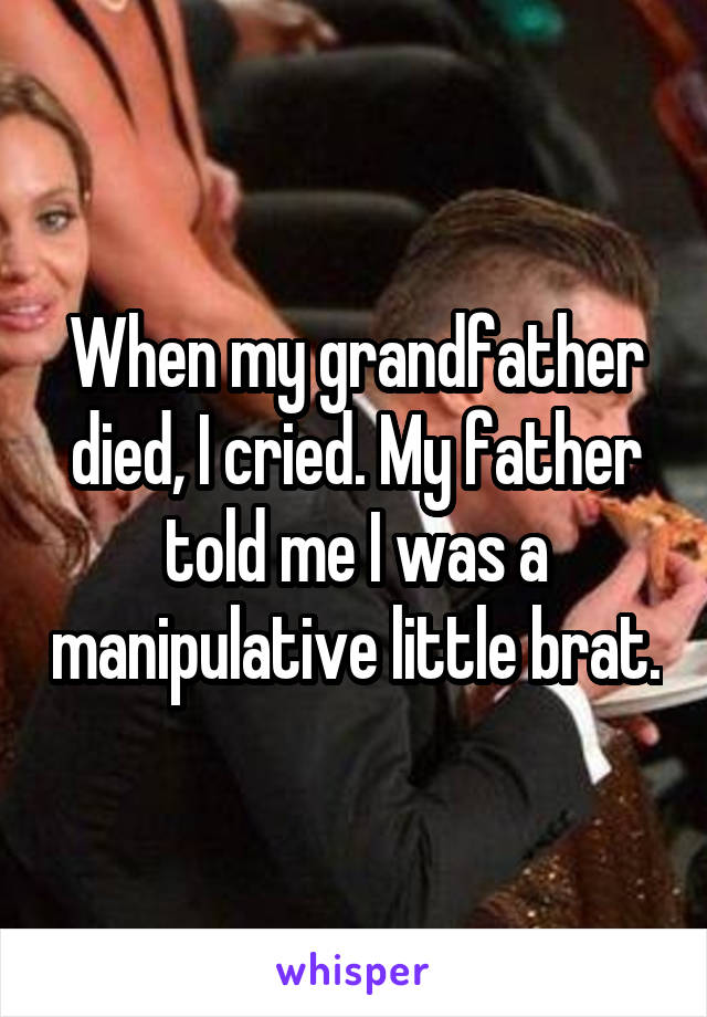 When my grandfather died, I cried. My father told me I was a manipulative little brat.