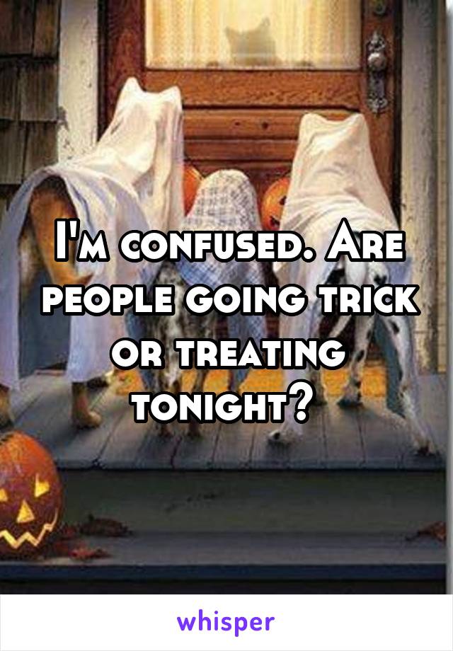 I'm confused. Are people going trick or treating tonight? 