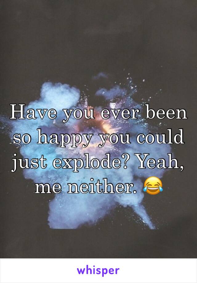 Have you ever been so happy you could just explode? Yeah, me neither. 😂 