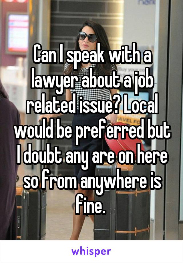Can I speak with a lawyer about a job related issue? Local would be preferred but I doubt any are on here so from anywhere is fine. 