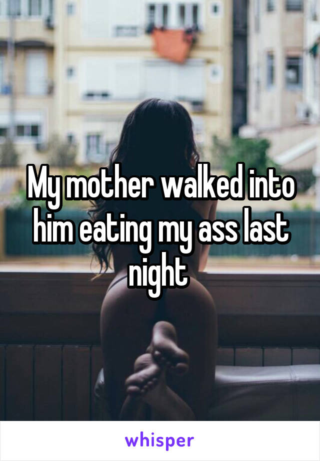 My mother walked into him eating my ass last night 