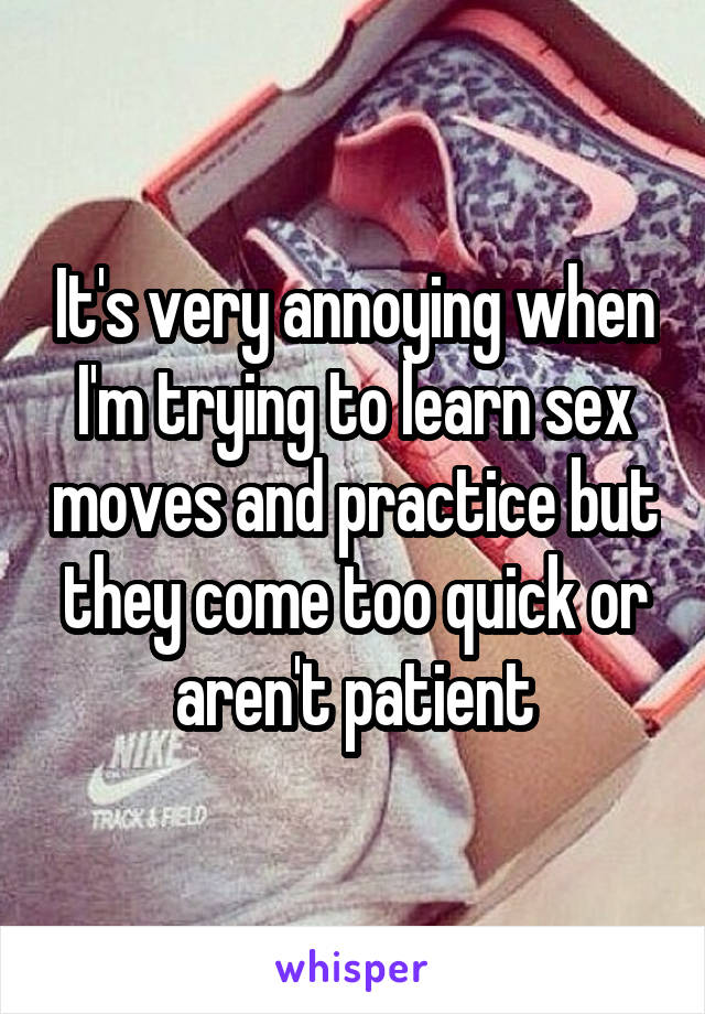 It's very annoying when I'm trying to learn sex moves and practice but they come too quick or aren't patient