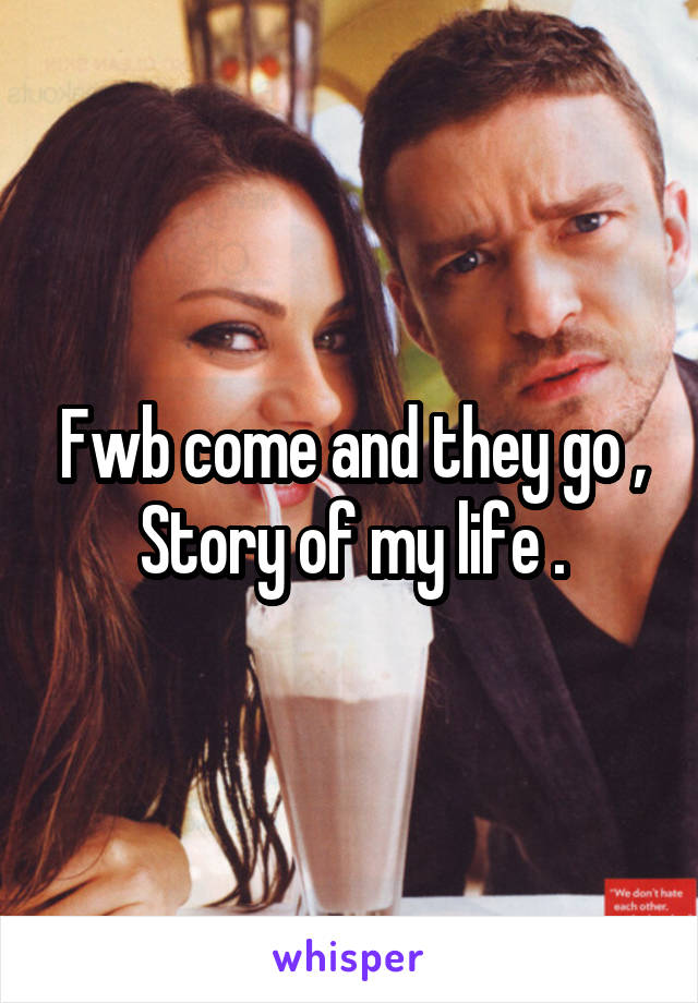 Fwb come and they go , Story of my life .