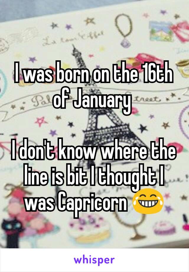 I was born on the 16th of January 

I don't know where the line is bit I thought I was Capricorn 😂