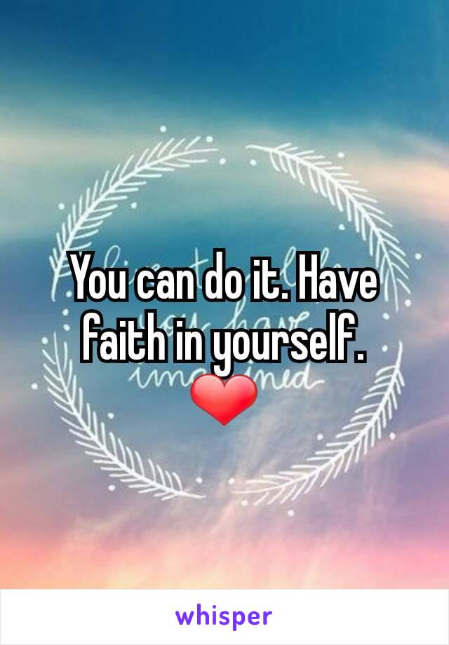 You can do it. Have faith in yourself.
❤
