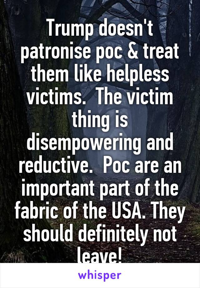 Trump doesn't patronise poc & treat them like helpless victims.  The victim thing is disempowering and reductive.  Poc are an important part of the fabric of the USA. They should definitely not leave!