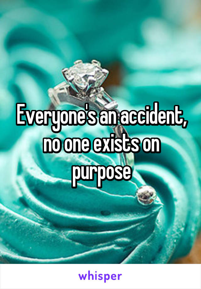 Everyone's an accident, no one exists on purpose