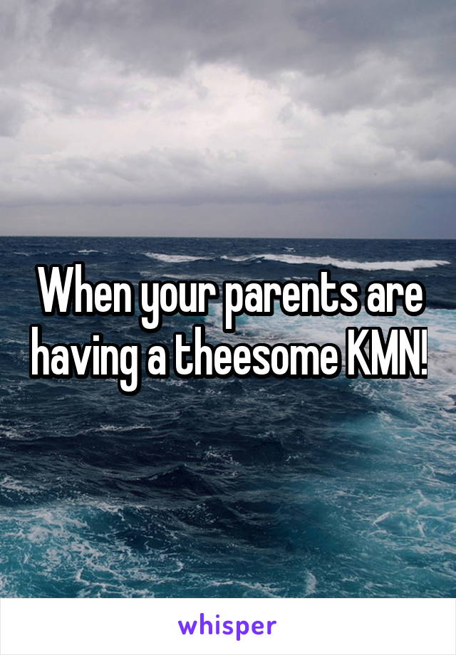 When your parents are having a theesome KMN!