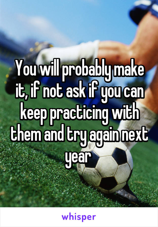 You will probably make it, if not ask if you can keep practicing with them and try again next year 