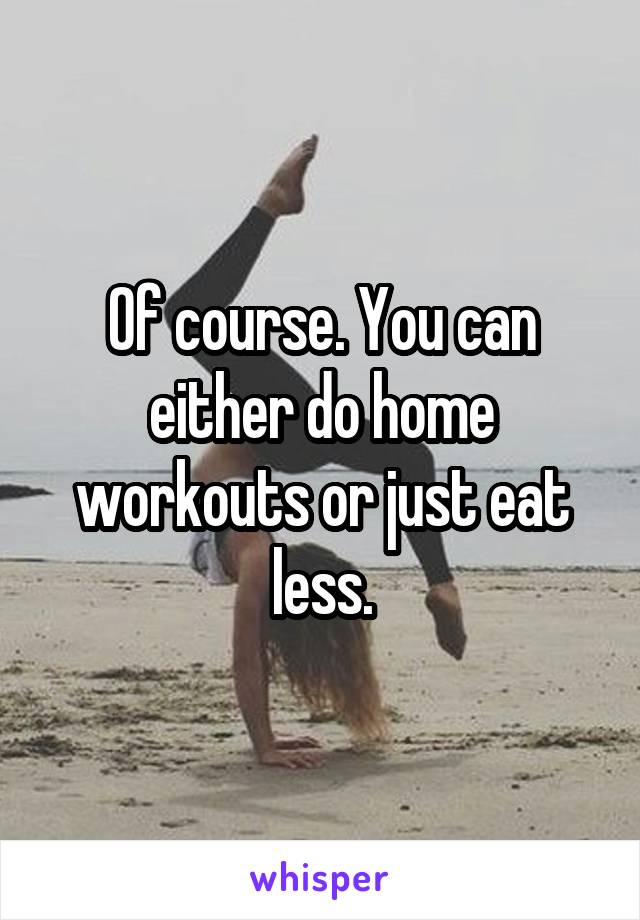 Of course. You can either do home workouts or just eat less.