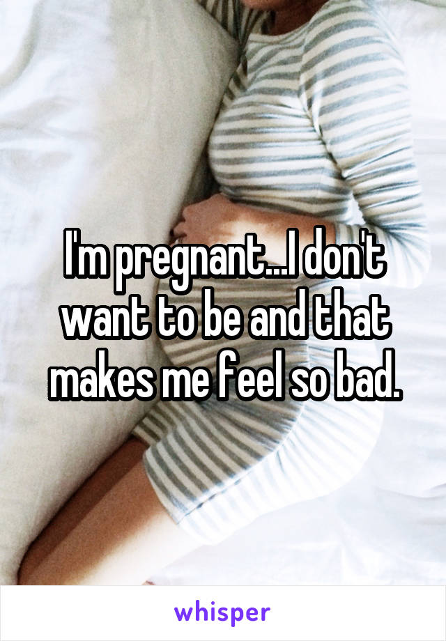I'm pregnant...I don't want to be and that makes me feel so bad.