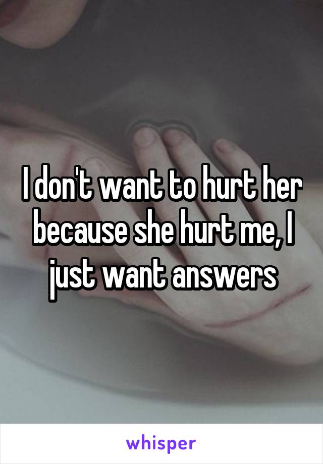 I don't want to hurt her because she hurt me, I just want answers