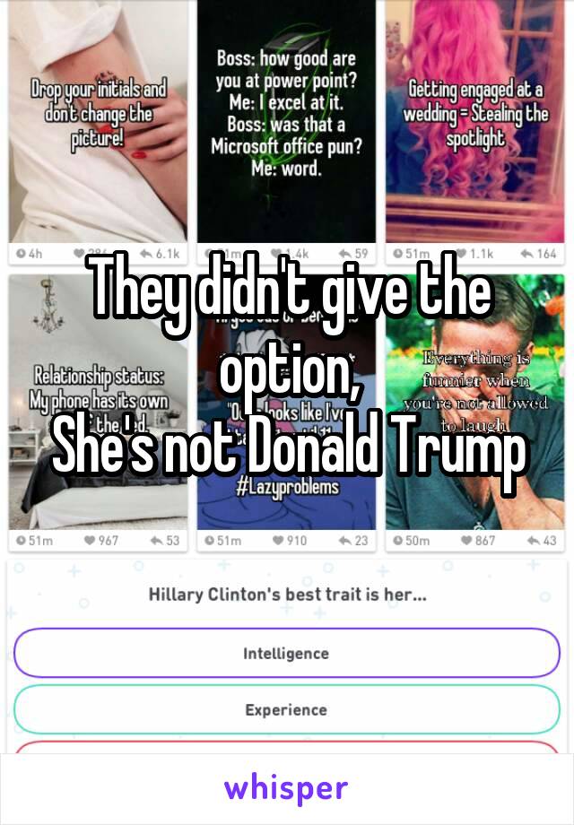 They didn't give the option,
She's not Donald Trump
